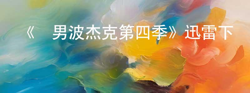 陳利成發布《馬男波杰克第四季》迅雷下載/在線觀看-動漫卡通-美劇天堂